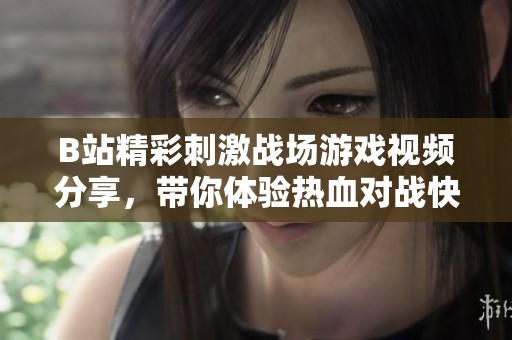 B站精彩刺激战场游戏视频分享，带你体验热血对战快感