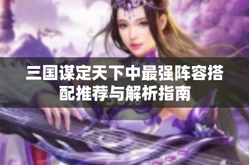 三国谋定天下中最强阵容搭配推荐与解析指南