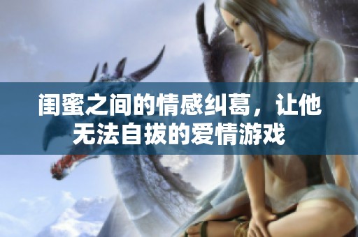 闺蜜之间的情感纠葛，让他无法自拔的爱情游戏