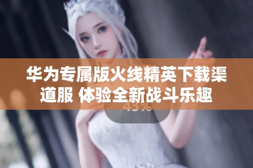 华为专属版火线精英下载渠道服 体验全新战斗乐趣