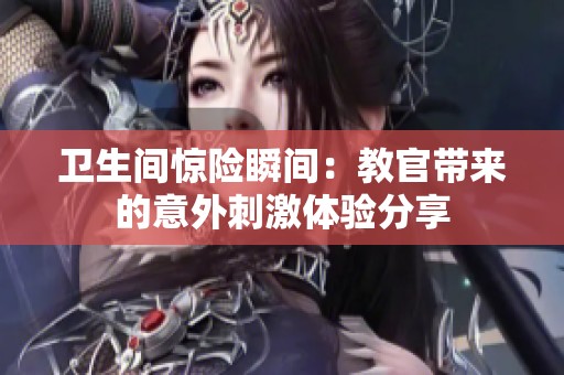卫生间惊险瞬间：教官带来的意外刺激体验分享