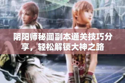 阴阳师秘闻副本通关技巧分享，轻松解锁大神之路