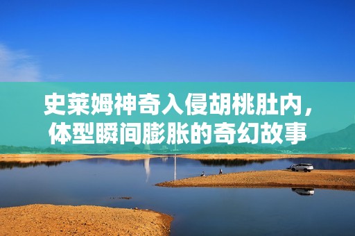 史莱姆神奇入侵胡桃肚内，体型瞬间膨胀的奇幻故事