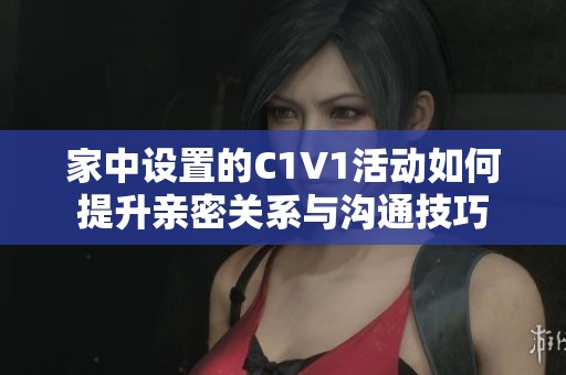 家中设置的C1V1活动如何提升亲密关系与沟通技巧