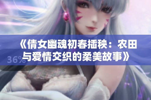 《倩女幽魂初春插秧：农田与爱情交织的柔美故事》