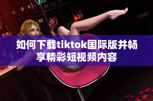 如何下载tiktok国际版并畅享精彩短视频内容