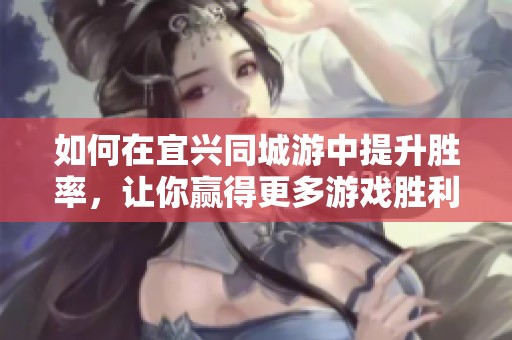 如何在宜兴同城游中提升胜率，让你赢得更多游戏胜利？