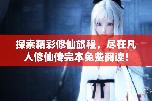 探索精彩修仙旅程，尽在凡人修仙传完本免费阅读！