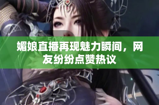媚娘直播再现魅力瞬间，网友纷纷点赞热议