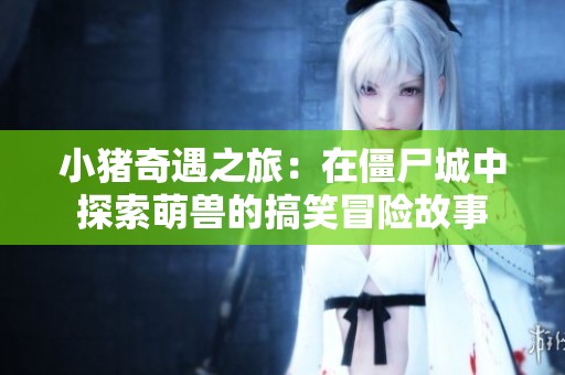 小猪奇遇之旅：在僵尸城中探索萌兽的搞笑冒险故事