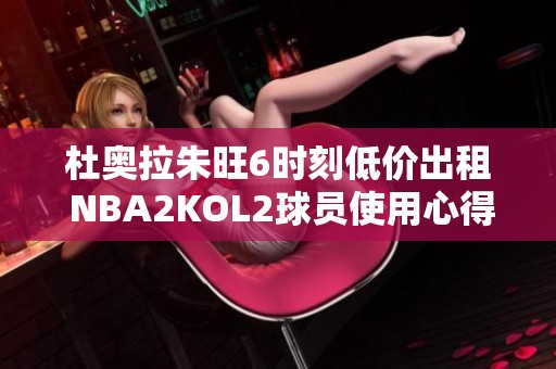 杜奥拉朱旺6时刻低价出租 NBA2KOL2球员使用心得分享
