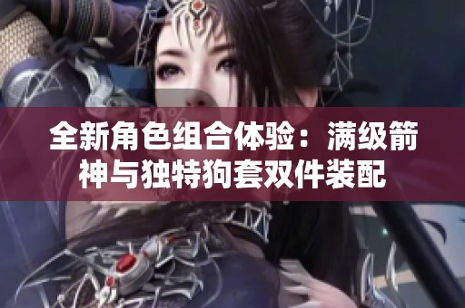 全新角色组合体验：满级箭神与独特狗套双件装配