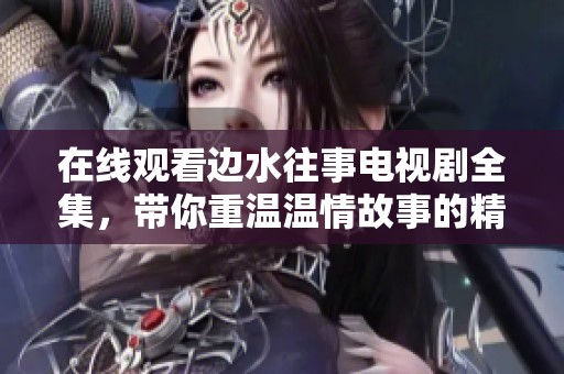 在线观看边水往事电视剧全集，带你重温温情故事的精彩瞬间