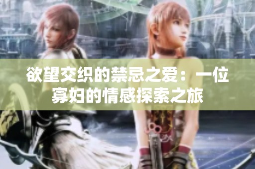 欲望交织的禁忌之爱：一位寡妇的情感探索之旅