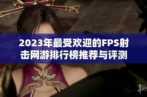 2023年最受欢迎的FPS射击网游排行榜推荐与评测