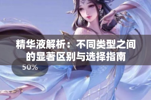 精华液解析：不同类型之间的显著区别与选择指南