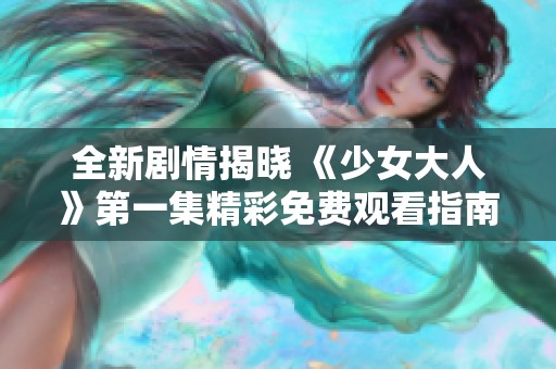 全新剧情揭晓 《少女大人》第一集精彩免费观看指南