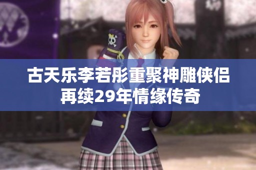 古天乐李若彤重聚神雕侠侣 再续29年情缘传奇