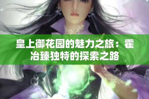 皇上御花园的魅力之旅：霍冶臻独特的探索之路