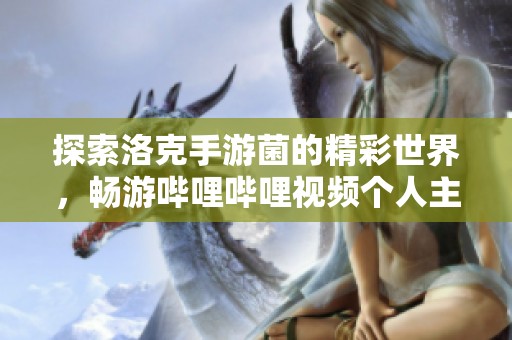 探索洛克手游菌的精彩世界，畅游哔哩哔哩视频个人主页