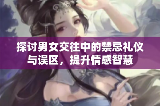 探讨男女交往中的禁忌礼仪与误区，提升情感智慧