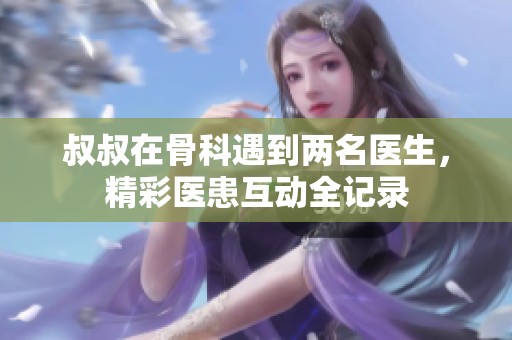 叔叔在骨科遇到两名医生，精彩医患互动全记录
