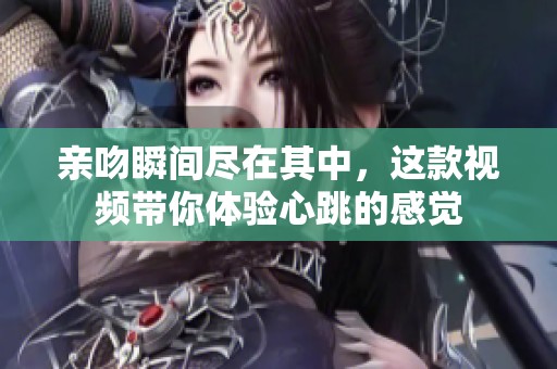 亲吻瞬间尽在其中，这款视频带你体验心跳的感觉