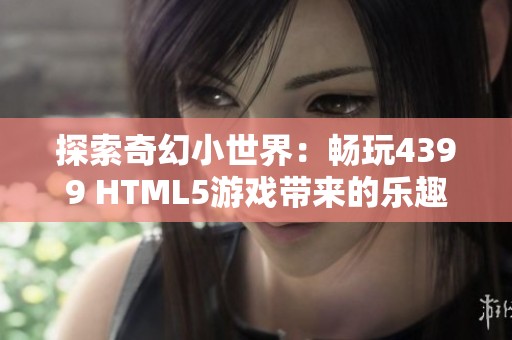 探索奇幻小世界：畅玩4399 HTML5游戏带来的乐趣