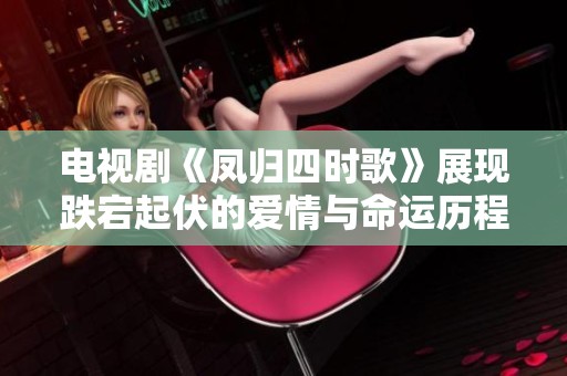 电视剧《凤归四时歌》展现跌宕起伏的爱情与命运历程
