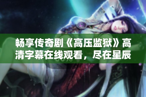 畅享传奇剧《高压监狱》高清字幕在线观看，尽在星辰影院