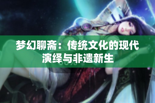 梦幻聊斋：传统文化的现代演绎与非遗新生