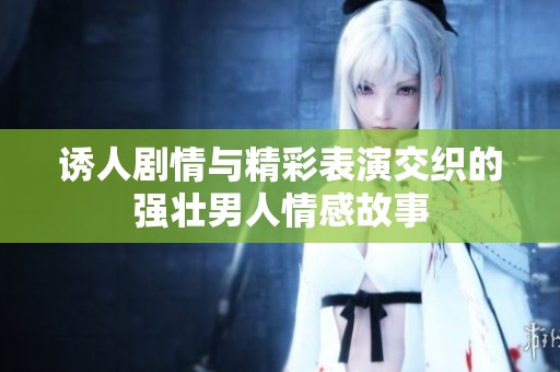 诱人剧情与精彩表演交织的强壮男人情感故事