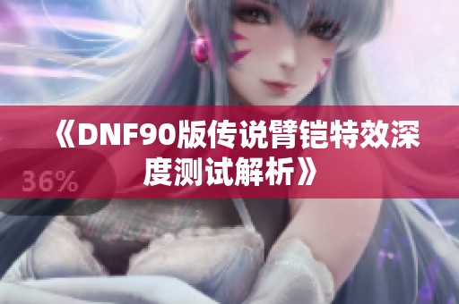 《DNF90版传说臂铠特效深度测试解析》