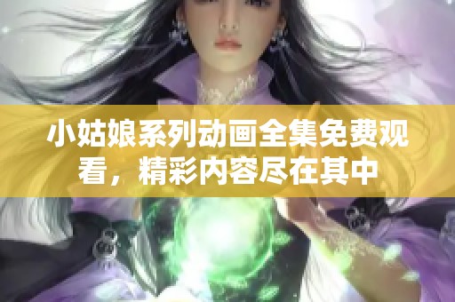 小姑娘系列动画全集免费观看，精彩内容尽在其中
