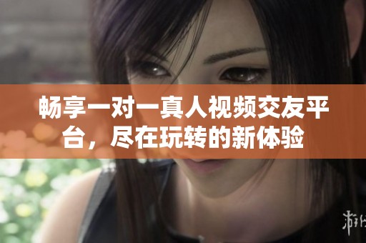 畅享一对一真人视频交友平台，尽在玩转的新体验