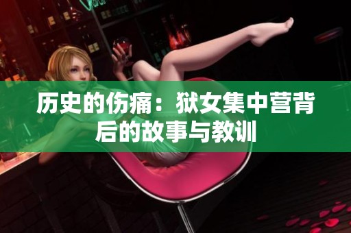 历史的伤痛：狱女集中营背后的故事与教训