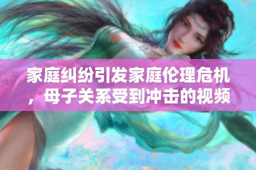 家庭纠纷引发家庭伦理危机，母子关系受到冲击的视频分析