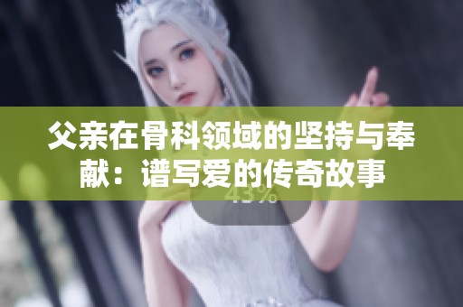 父亲在骨科领域的坚持与奉献：谱写爱的传奇故事