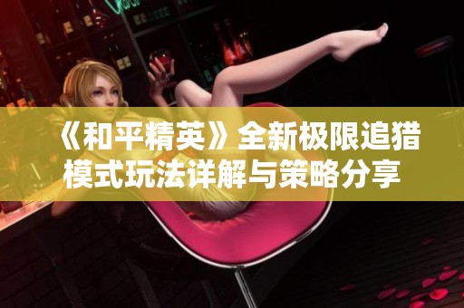 《和平精英》全新极限追猎模式玩法详解与策略分享