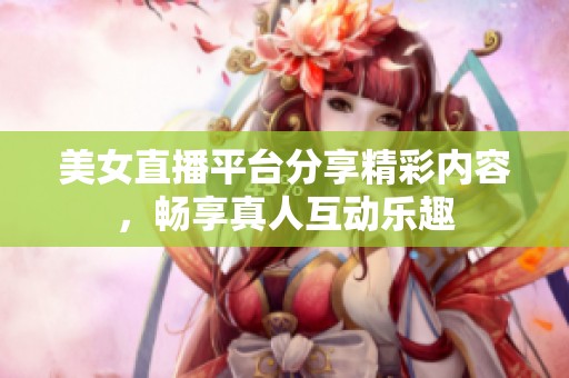 美女直播平台分享精彩内容，畅享真人互动乐趣