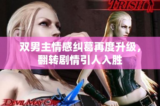 双男主情感纠葛再度升级，翻转剧情引人入胜