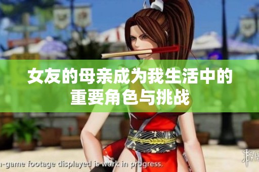 女友的母亲成为我生活中的重要角色与挑战