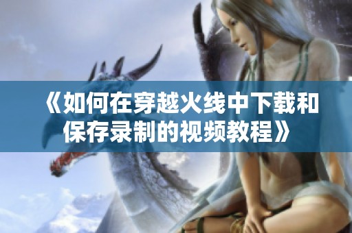 《如何在穿越火线中下载和保存录制的视频教程》
