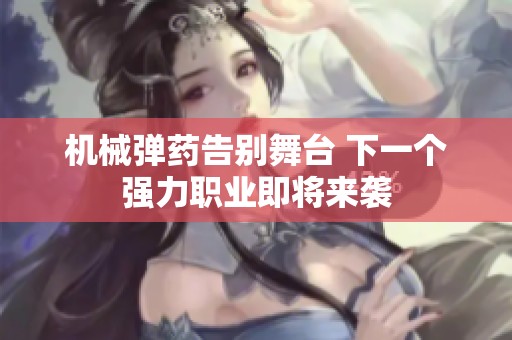 机械弹药告别舞台 下一个强力职业即将来袭