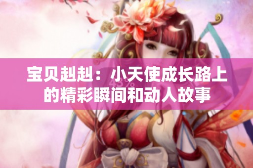 宝贝赳赳：小天使成长路上的精彩瞬间和动人故事