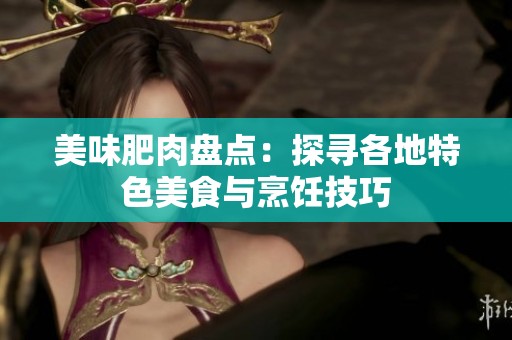 美味肥肉盘点：探寻各地特色美食与烹饪技巧
