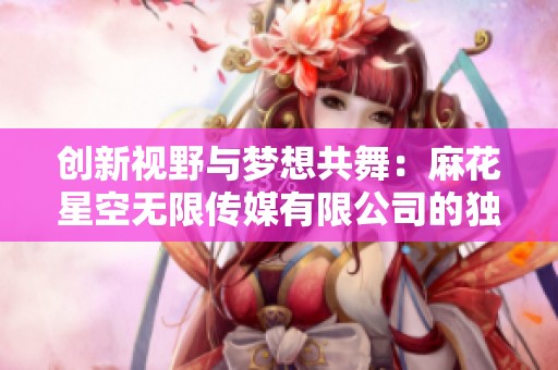 创新视野与梦想共舞：麻花星空无限传媒有限公司的独特魅力