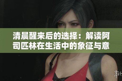 清晨醒来后的选择：解读阿司匹林在生活中的象征与意义