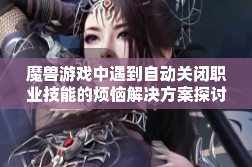魔兽游戏中遇到自动关闭职业技能的烦恼解决方案探讨