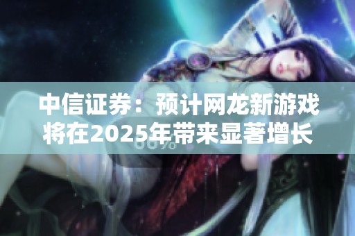 中信证券：预计网龙新游戏将在2025年带来显著增长，继续维持买入评级